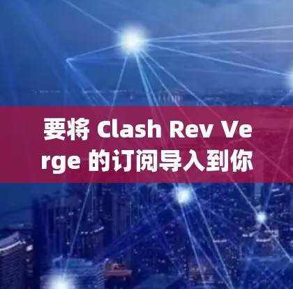 要将 Clash Rev Verge 的订阅导入到你的系统中，可以按照以下步骤操作