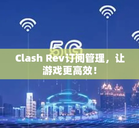 Clash Rev订阅管理，让游戏更高效！