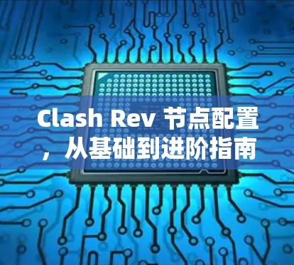 Clash Rev 节点配置，从基础到进阶指南