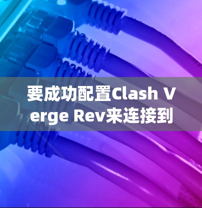 要成功配置Clash Verge Rev来连接到您的Wi-Fi网络,您可以按照以下步骤进行