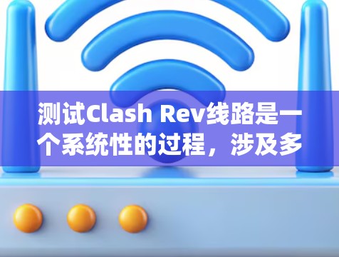 测试Clash Rev线路是一个系统性的过程，涉及多个步骤，确保网络的稳定和安全。以下是详细的步骤指南