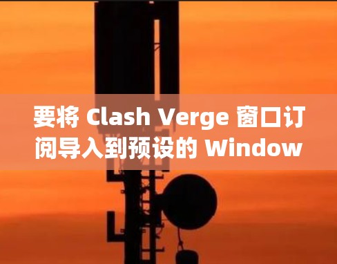 要将 Clash Verge 窗口订阅导入到预设的 Windows 系统中，您可以按照以下步骤操作