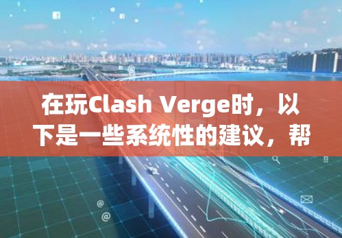 在玩Clash Verge时，以下是一些系统性的建议，帮助你更顺利地进行游戏