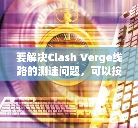 要解决Clash Verge线路的测速问题，可以按照以下步骤进行
