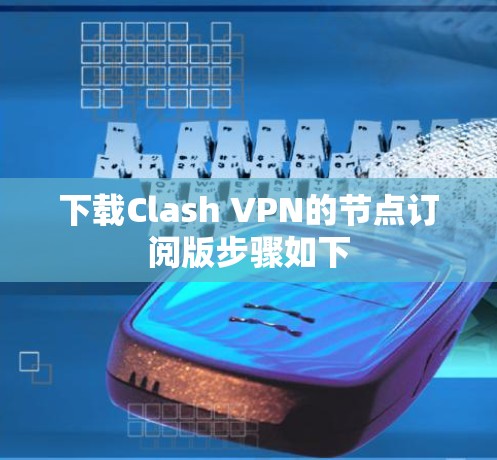 下载Clash VPN的节点订阅版步骤如下 下载Clash VPN的节点订阅版步骤如下