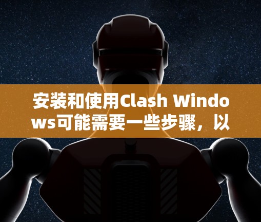 安装和使用Clash Windows可能需要一些步骤，以下是一个清晰的指南