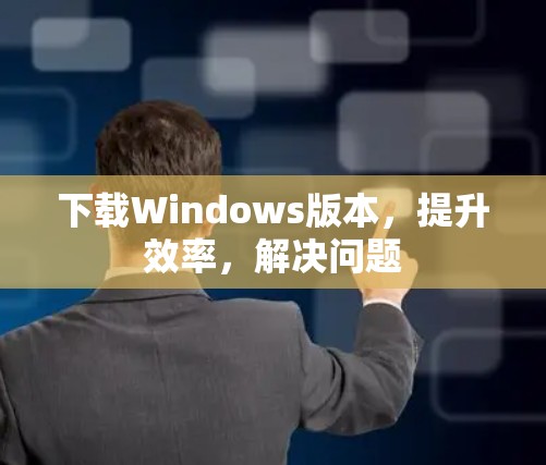 下载Windows版本，提升效率，解决问题