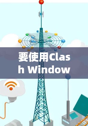 要使用Clash Windows，您可以按照以下步骤进行