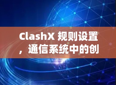ClashX 规则设置，通信系统中的创新解决方案