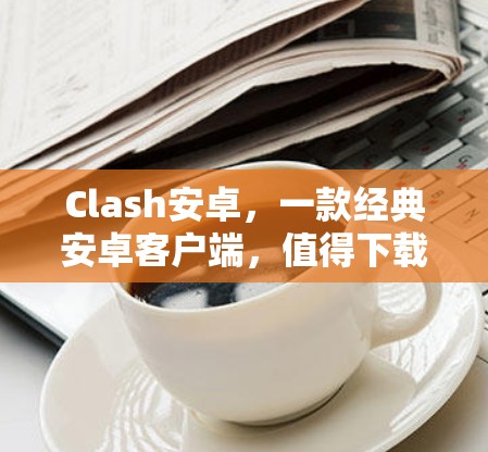 Clash安卓，一款经典安卓客户端，值得下载