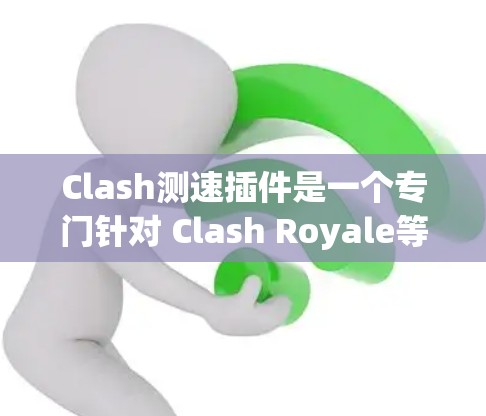 Clash测速插件是一个专门针对 Clash Royale等游戏设计的自动测速插件，旨在优化车辆性能，提升游戏体验。以下是详细的步骤指南