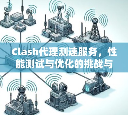 Clash代理测速服务,性能测试与优化的挑战与解决方案 Clash代理测速服务,性能测试与优化的挑战与解决方案