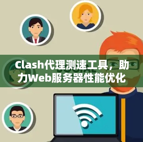 Clash代理测速工具,助力Web服务器性能优化 Clash代理测速工具,助力Web服务器性能优化
