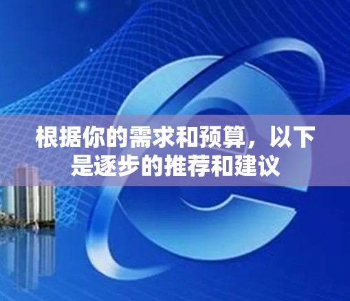 根据你的需求和预算，以下是逐步的推荐和建议