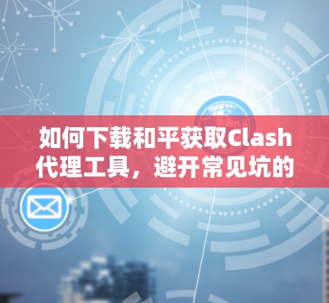 如何下载和平获取Clash代理工具，避开常见坑的指南