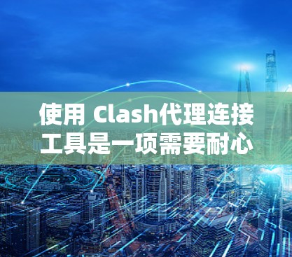 使用 Clash代理连接工具是一项需要耐心和细致的技能，特别是在连接到多个服务器时，需要处理多种可能性和问题。以下是一个有条理的步骤指南，帮助你高效地使用该工具
